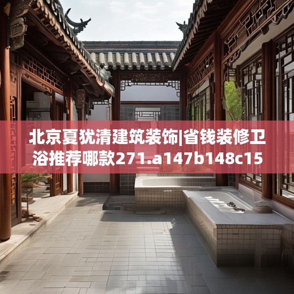 北京夏犹清建筑装饰|省钱装修卫浴推荐哪款271.a147b148c151fgy.158jhhj