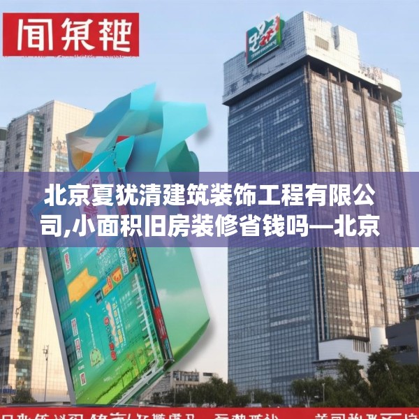 北京夏犹清建筑装饰工程有限公司,小面积旧房装修省钱吗—北京夏犹清建筑装饰工程有限公司171.a47b48c51fgy.58fghfd