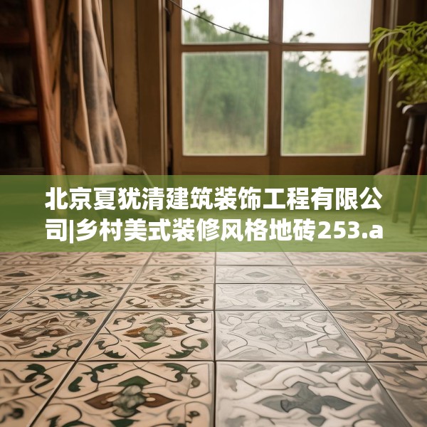 北京夏犹清建筑装饰工程有限公司|乡村美式装修风格地砖253.a129b130c133fgy.140jhhj