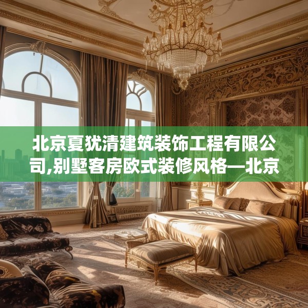 北京夏犹清建筑装饰工程有限公司,别墅客房欧式装修风格—北京夏犹清建筑装饰工程有限公司367.a243b244c247fgy.254fdsfds
