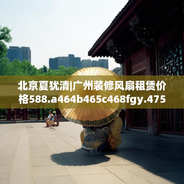 北京夏犹清|广州装修风扇租赁价格588.a464b465c468fgy.475lkjl