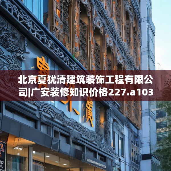 北京夏犹清建筑装饰工程有限公司|广安装修知识价格227.a103b104c107fgy.114cvcx