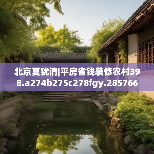 北京夏犹清|平房省钱装修农村398.a274b275c278fgy.28576669