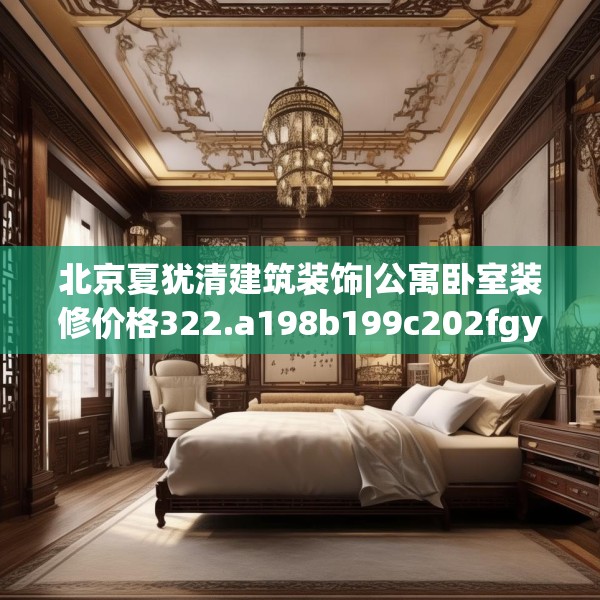 北京夏犹清建筑装饰|公寓卧室装修价格322.a198b199c202fgy.209dewqe