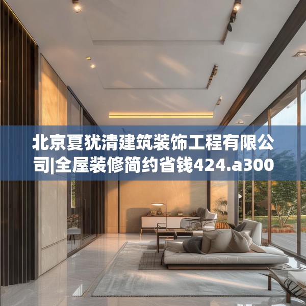 北京夏犹清建筑装饰工程有限公司|全屋装修简约省钱424.a300b301c304fgy.311sdA