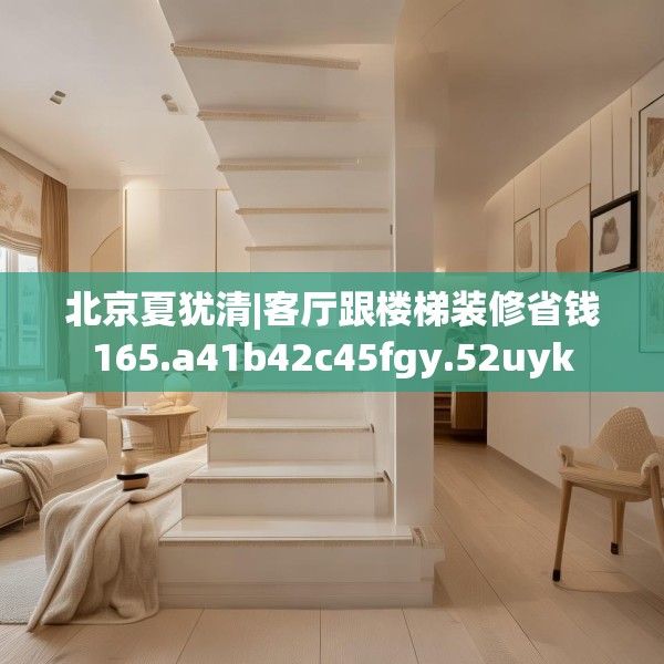 北京夏犹清|客厅跟楼梯装修省钱165.a41b42c45fgy.52uyk