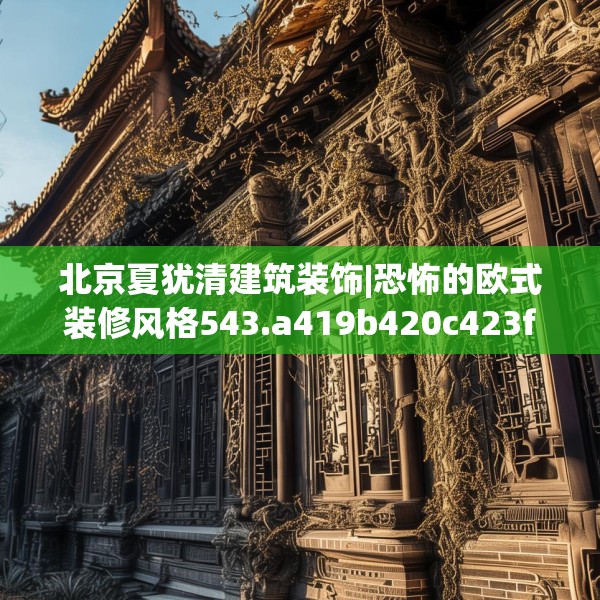 北京夏犹清建筑装饰|恐怖的欧式装修风格543.a419b420c423fgy.430uyk