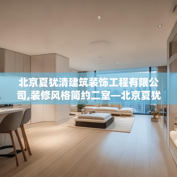 北京夏犹清建筑装饰工程有限公司,装修风格简约二室—北京夏犹清建筑装饰工程有限公司138.a14b15c18fgy.25lkjl