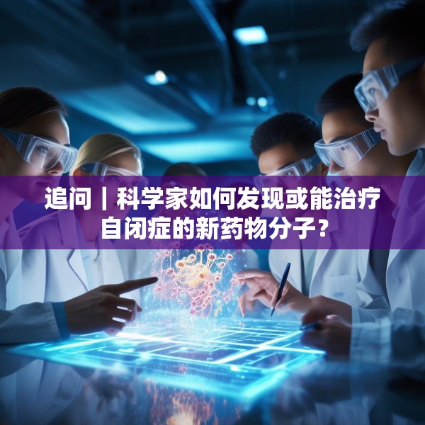 追问｜科学家如何发现或能治疗自闭症的新药物分子？