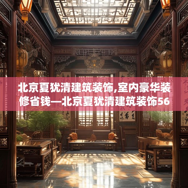 北京夏犹清建筑装饰,室内豪华装修省钱—北京夏犹清建筑装饰568.a444b445c448fgy.455sdA