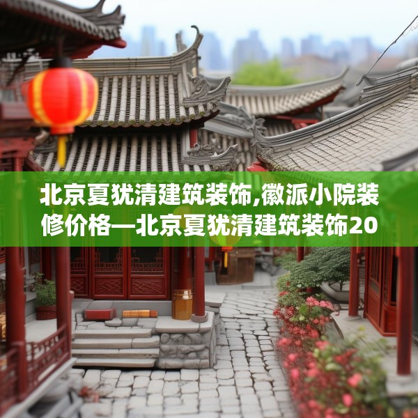 北京夏犹清建筑装饰,徽派小院装修价格—北京夏犹清建筑装饰200.a76b77c80fgy.8776680