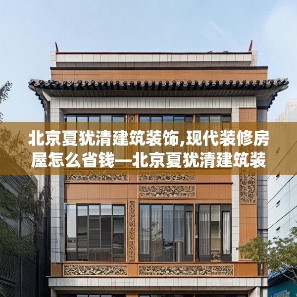 北京夏犹清建筑装饰,现代装修房屋怎么省钱—北京夏犹清建筑装饰342.a218b219c222fgy.229nbn