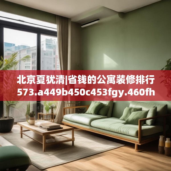 北京夏犹清|省钱的公寓装修排行573.a449b450c453fgy.460fhsg