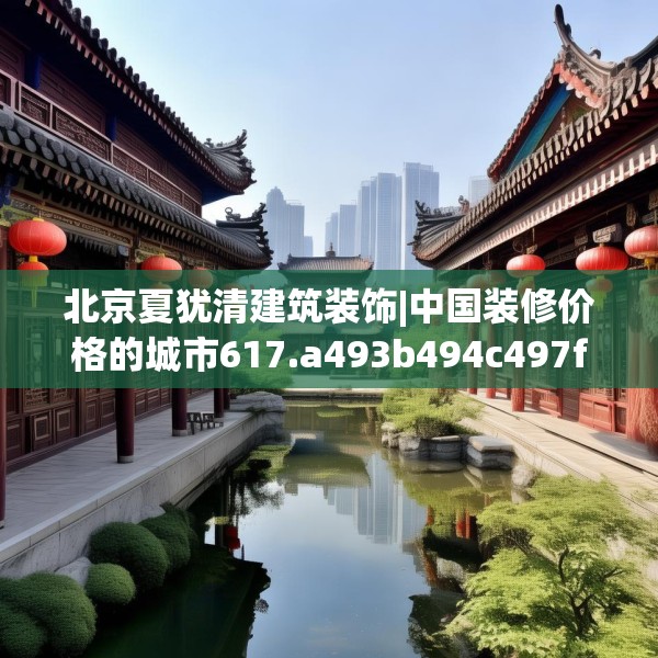 北京夏犹清建筑装饰|中国装修价格的城市617.a493b494c497fgy.504fds