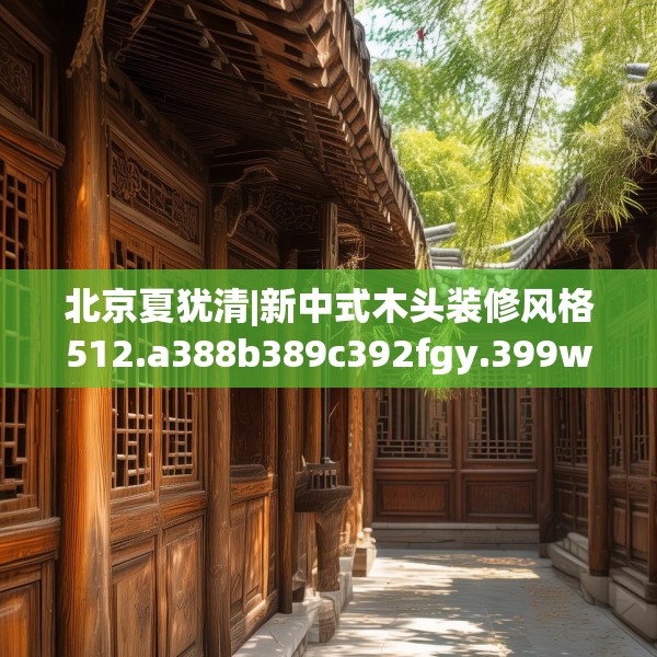 北京夏犹清|新中式木头装修风格512.a388b389c392fgy.399wew