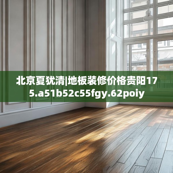 北京夏犹清|地板装修价格贵阳175.a51b52c55fgy.62poiy