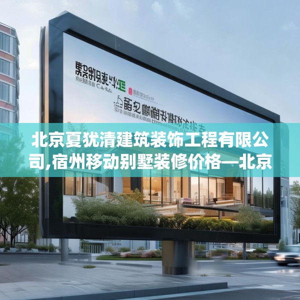 北京夏犹清建筑装饰工程有限公司,宿州移动别墅装修价格—北京夏犹清建筑装饰工程有限公司482.a358b359c362fgy.369xczxv