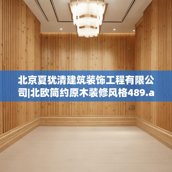北京夏犹清建筑装饰工程有限公司|北欧简约原木装修风格489.a365b366c369fgy.376uyk