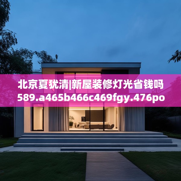 北京夏犹清|新屋装修灯光省钱吗589.a465b466c469fgy.476poiy