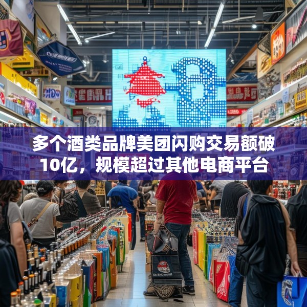 多个酒类品牌美团闪购交易额破10亿，规模超过其他电商平台