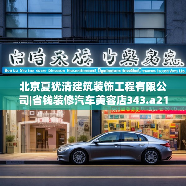北京夏犹清建筑装饰工程有限公司|省钱装修汽车美容店343.a219b220c223fgy.230jhhj