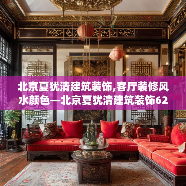 北京夏犹清建筑装饰,客厅装修风水颜色—北京夏犹清建筑装饰621.a497b498c501fgy508