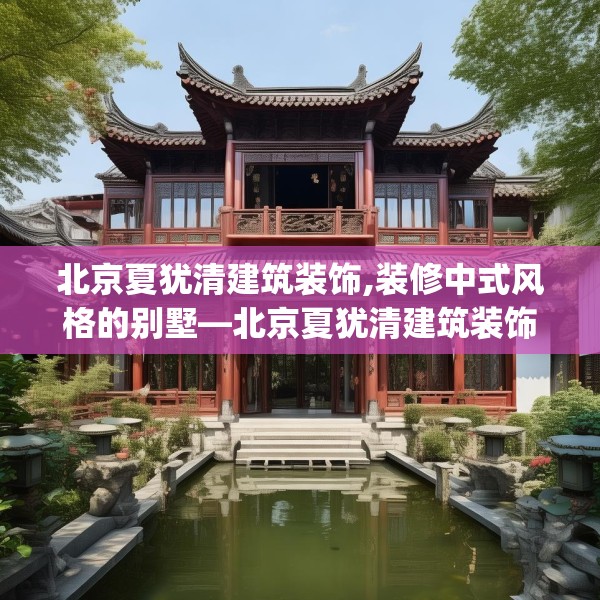 北京夏犹清建筑装饰,装修中式风格的别墅—北京夏犹清建筑装饰337.a213b214c217fgy.224poiy