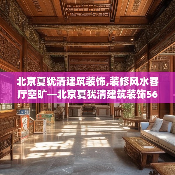 北京夏犹清建筑装饰,装修风水客厅空旷—北京夏犹清建筑装饰561.a437b438c441fgy.448uyk