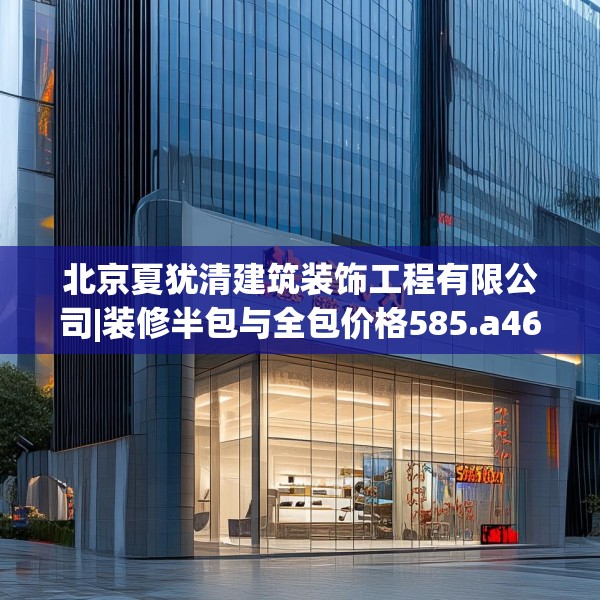 北京夏犹清建筑装饰工程有限公司|装修半包与全包价格585.a461b462c465fgy.472fghfd
