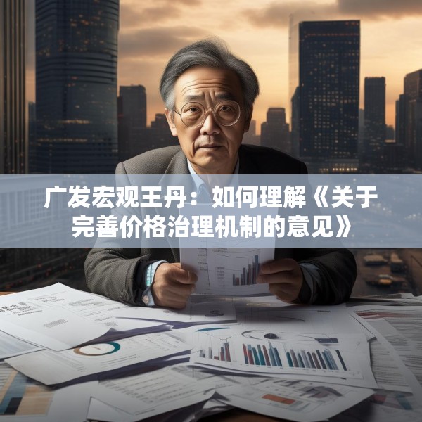 广发宏观王丹：如何理解《关于完善价格治理机制的意见》