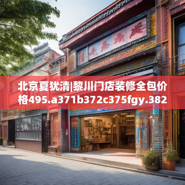 北京夏犹清|黎川门店装修全包价格495.a371b372c375fgy.382fghfd
