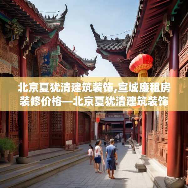 北京夏犹清建筑装饰,宣城廉租房装修价格—北京夏犹清建筑装饰330.a206b207c210fgy.217dsfds