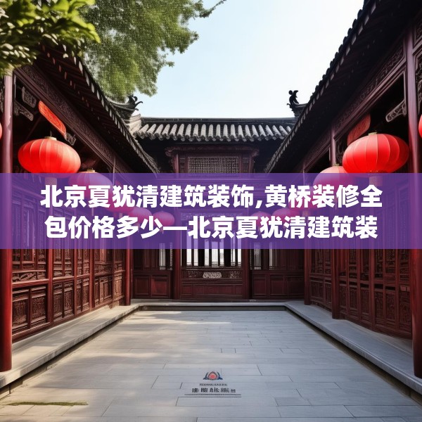 北京夏犹清建筑装饰,黄桥装修全包价格多少—北京夏犹清建筑装饰593.a469b470c473fgy.480bnbn