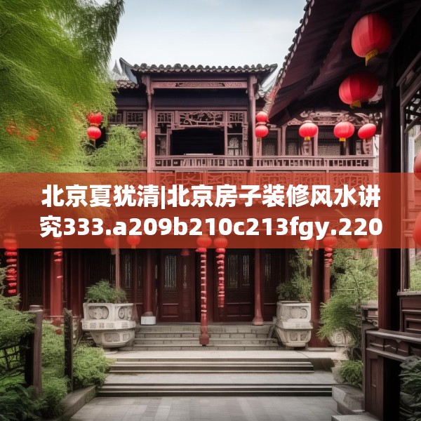 北京夏犹清|北京房子装修风水讲究333.a209b210c213fgy.220fghfd