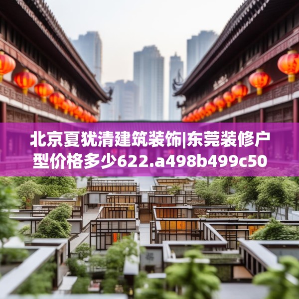 北京夏犹清建筑装饰|东莞装修户型价格多少622.a498b499c502fgy509