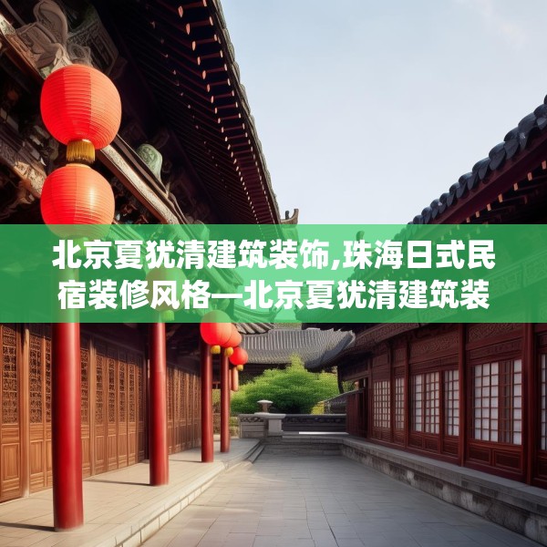北京夏犹清建筑装饰,珠海日式民宿装修风格—北京夏犹清建筑装饰300.a176b177c180fgy.187lkjl