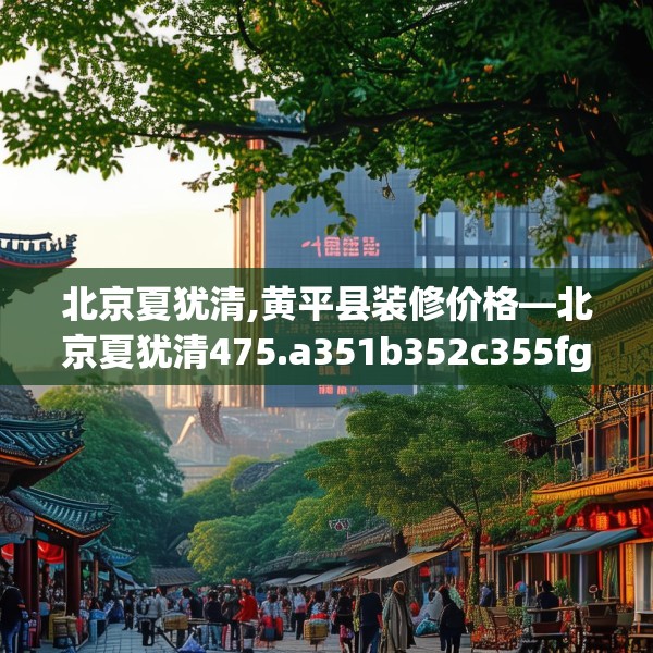 北京夏犹清,黄平县装修价格—北京夏犹清475.a351b352c355fgy.362fdsfds