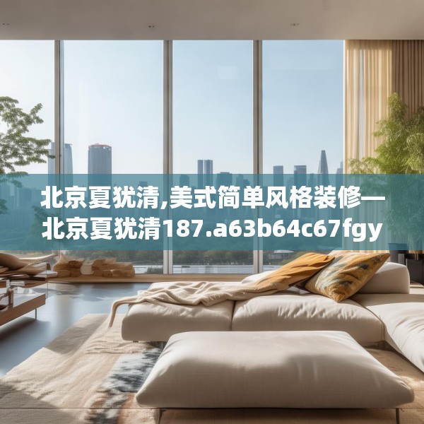 北京夏犹清,美式简单风格装修—北京夏犹清187.a63b64c67fgy.74fdsfds