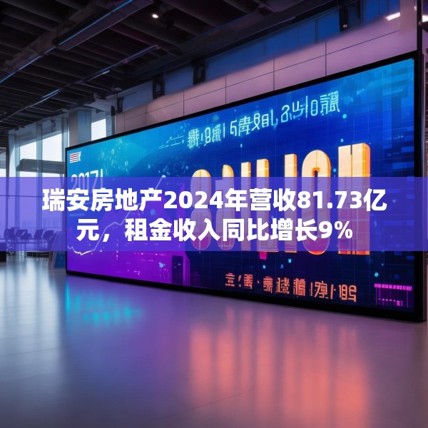 瑞安房地产2024年营收81.73亿元，租金收入同比增长9%