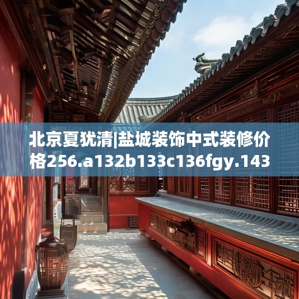 北京夏犹清|盐城装饰中式装修价格256.a132b133c136fgy.143htyj