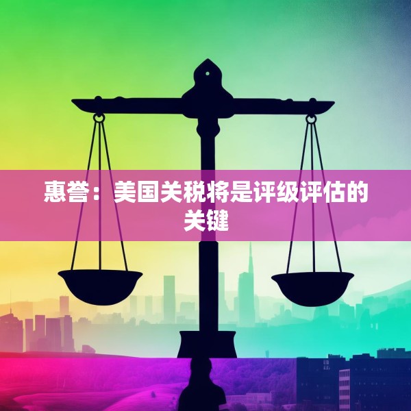 惠誉：美国关税将是评级评估的关键