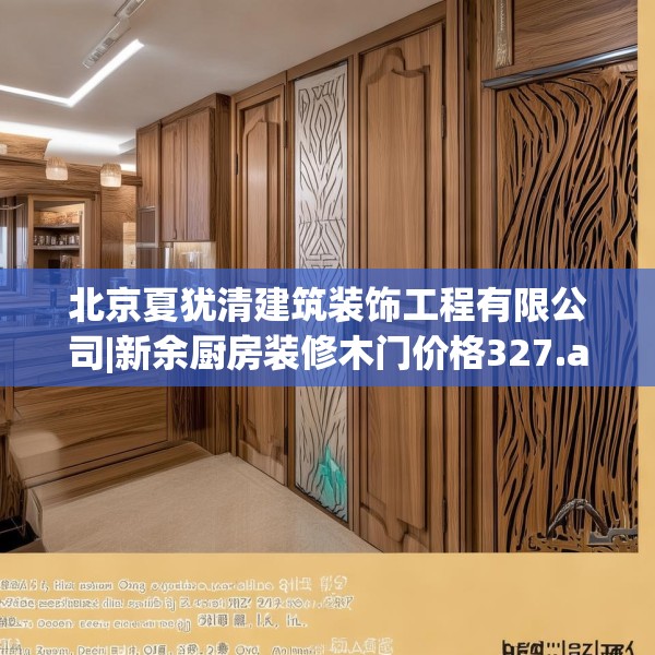 北京夏犹清建筑装饰工程有限公司|新余厨房装修木门价格327.a203b204c207fgy.214uyk