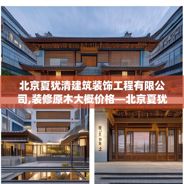北京夏犹清建筑装饰工程有限公司,装修原木大概价格—北京夏犹清建筑装饰工程有限公司319.a195b196c199fgy.206poiy