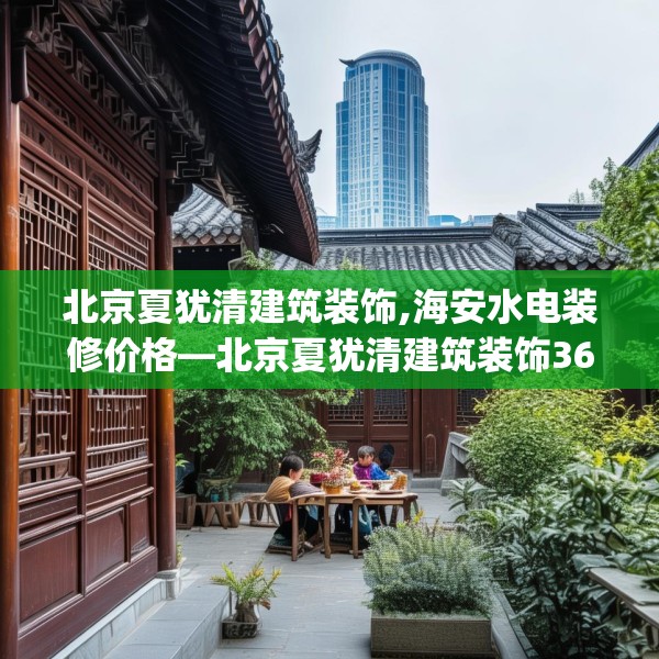 北京夏犹清建筑装饰,海安水电装修价格—北京夏犹清建筑装饰364.a240b241c244fgy.251htyj