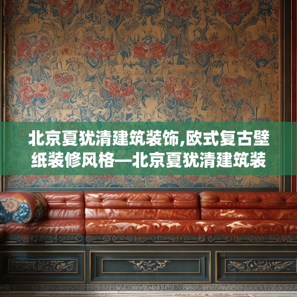 北京夏犹清建筑装饰,欧式复古壁纸装修风格—北京夏犹清建筑装饰325.a201b202c205fgy.212jhhj