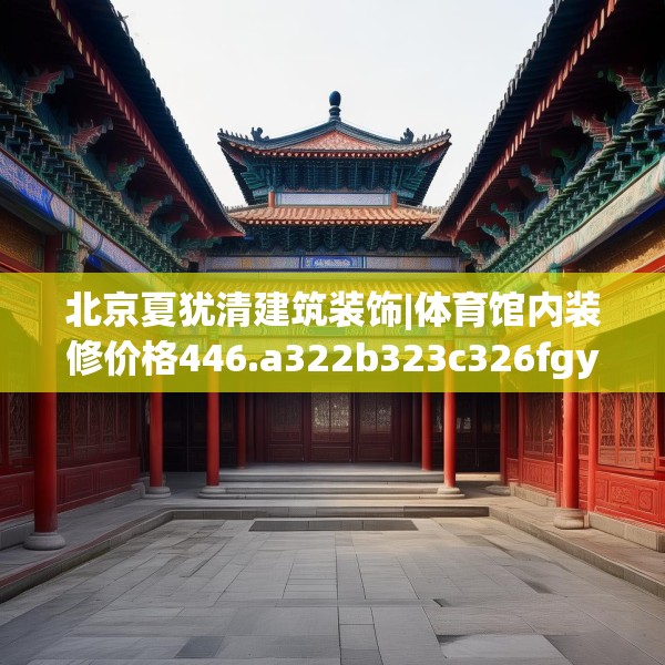 北京夏犹清建筑装饰|体育馆内装修价格446.a322b323c326fgy.333xczxv