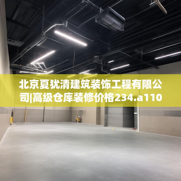 北京夏犹清建筑装饰工程有限公司|高级仓库装修价格234.a110b111c114fgy.121nbn