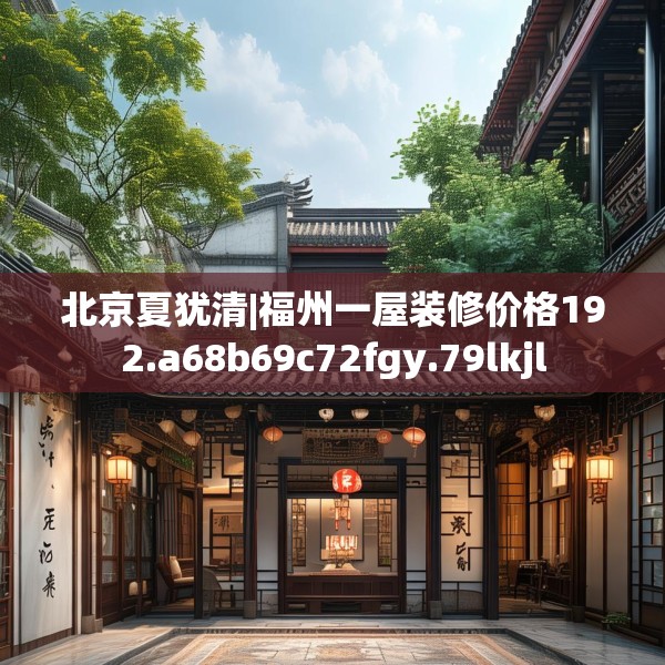 北京夏犹清|福州一屋装修价格192.a68b69c72fgy.79lkjl