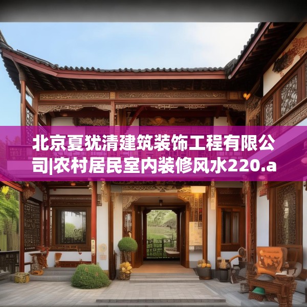 北京夏犹清建筑装饰工程有限公司|农村居民室内装修风水220.a96b97c100fgy.107htyj
