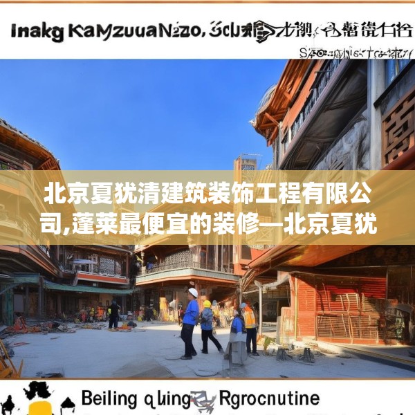 北京夏犹清建筑装饰工程有限公司,蓬莱最便宜的装修—北京夏犹清建筑装饰工程有限公司348.a224b225c228fgy.235dsfds